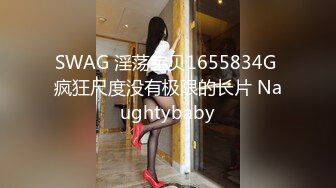 SWAG 淫荡宝贝1655834G 疯狂尺度没有极限的长片 Naughtybaby