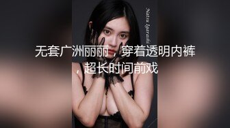 无套广洲丽丽，穿着透明内裤，超长时间前戏