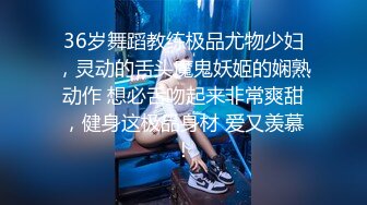 36岁舞蹈教练极品尤物少妇，灵动的舌头魔鬼妖姬的娴熟动作 想必舌吻起来非常爽甜，健身这极品身材 爱又羡慕！