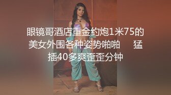 眼镜哥酒店重金约炮1米75的美女外围各种姿势啪啪❤️猛插40多爽歪歪分钟