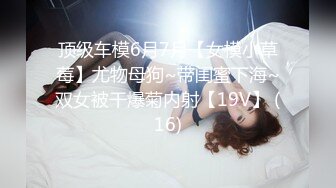 顶级车模6月7月【女模小草莓】尤物母狗~带闺蜜下海~双女被干爆菊内射【19V】 (16)