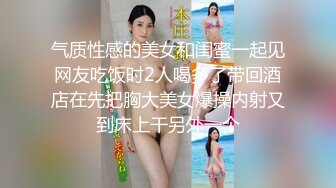 气质性感的美女和闺蜜一起见网友吃饭时2人喝多了带回酒店在先把胸大美女爆操内射又到床上干另外一个