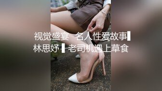 ✿视觉盛宴✿名人性爱故事▌林思妤 ▌老司机遇上草食