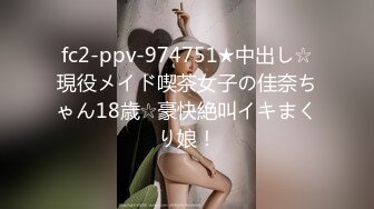 fc2-ppv-974751★中出し☆現役メイド喫茶女子の佳奈ちゃん18歳☆豪快絶叫イキまくり娘！