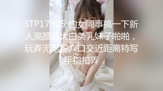 STP17925 约女同事搞一下新人高颜值大白美乳妹子啪啪，玩弄无毛粉穴口交近距离特写手指扣弄