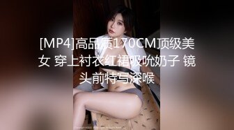 [MP4]高品质170CM顶级美女 穿上衬衣红裙吸吮奶子 镜头前特写深喉