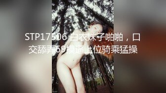 STP17506 白衣妹子啪啪，口交舔弄69摸逼上位骑乘猛操