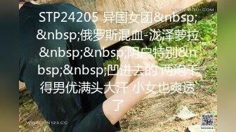 STP24205 异国女团&nbsp;&nbsp;俄罗斯混血-泷泽萝拉&nbsp;&nbsp;阴户特别&nbsp;&nbsp;凹进去的 两炮干得男优满头大汗 小女也爽透了