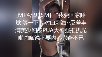 [MP4/ 915M] “我要回家睡觉 等一下”对白刺激~反差丰满美少妇被PUA大神强推扒光啪啪嘴说不要内心兴奋不已