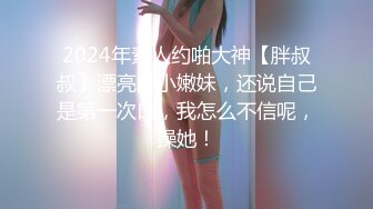 2024年素人约啪大神【胖叔叔】漂亮的小嫩妹，还说自己是第一次口，我怎么不信呢，操她！