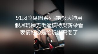 91凤鸣鸟唱系列-摄影大神用假屌玩操无毛逼模特樊薪朵看表情好像是给玩出高潮了