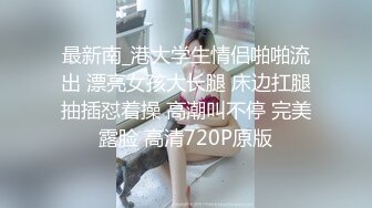 最新南_港大学生情侣啪啪流出 漂亮女孩大长腿 床边扛腿抽插怼着操 高潮叫不停 完美露脸 高清720P原版