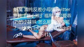 魅魔 清纯反差小母狗Twitter萝莉『蔡小熊』福利，可爱乖巧的小妹妹 怎么能这么烧呢？一线天白虎嫩穴自己插出白浆 下 (1)