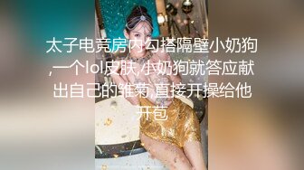 太子电竞房内勾搭隔壁小奶狗,一个lol皮肤,小奶狗就答应献出自己的雏菊,直接开操给他开苞