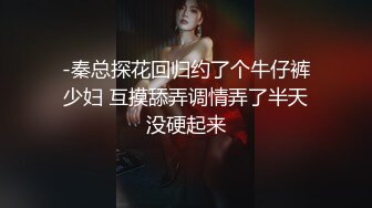 -秦总探花回归约了个牛仔裤少妇 互摸舔弄调情弄了半天没硬起来