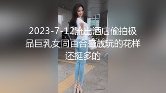 2023-7-12流出酒店偷拍极品巨乳女同百合盛放玩的花样还挺多的