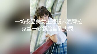 一坊极品美女主播粉穴翘臀拉克丝一多露脸自慰大秀_