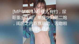 [MP4/ 671M] 佳人有约，尿哥重出江湖，单身少妇第二炮，闺房之内春意萌动，舌吻啪啪精彩佳作