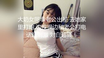 大奶女同事老公出差 去她家里打炮 边挨操边和老公打电话超刺激 对白超骚！