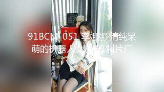 91BCM-051 李娜娜 清纯呆萌的机器人女友 91制片厂