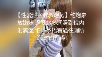 【性爱泄密胖叔炮房】约炮豪放嫩妹 逼紧水多润滑到位内射满逼 怕怀孕捂着逼往厕所跑 对白有趣