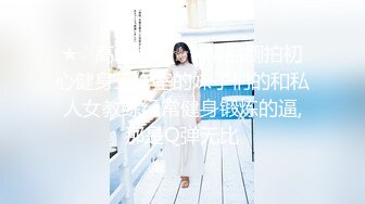 ★☆高端泄密☆★精品厕拍初心健身工作室的妹子们的和私人女教练经常健身锻炼的逼,那是Q弹无比