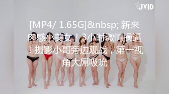 [MP4/ 1.65G]&nbsp; 新来肉感小美女！3小时激情操逼！摄影小哥旁边观战，第一视角大屌吸吮