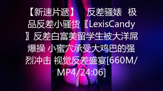 【新速片遞】 ✅反差骚婊✅极品反差小骚货〖LexisCandy〗反差白富美留学生被大洋屌爆操 小蜜穴承受大鸡巴的强烈冲击 视觉反差盛宴[660M/MP4/24:06]