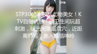 STP30654 极品尤物美女！KTV自慰诱惑！到卫生间玩超刺激，脱光光跳蛋震穴，近距离特写，塞入抽插呻吟