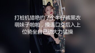 打桩机猎艳约了个牛仔裤黑衣萌妹子啪啪，摸逼口交后入上位骑坐自己动大力猛操