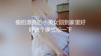 偷拍漂亮的小美女回到家里好好洗个澡放松一下