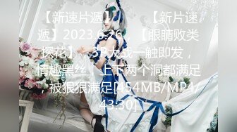 【新速片遞】 ⭐⭐⭐【新片速遞】2023.6.26，【眼睛败类探花】，3P大战一触即发，情趣黑丝，上下两个洞都满足，被狠狠满足[454MB/MP4/43:30]