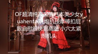 OF超清纯高颜值日本美少女yuahentai玩炮机按摩棒扣屁眼自慰很快到高潮 小穴太紧炮机头