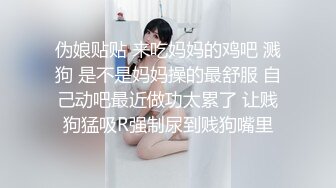 伪娘贴贴 来吃妈妈的鸡吧 溅狗 是不是妈妈操的最舒服 自己动吧最近做功太累了 让贱狗猛吸R强制尿到贱狗嘴里