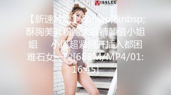 【新速片遞】&nbsp;&nbsp;酥胸美乳粉鲍大眼睛顏值小姐姐❤️小逼超紧掰开插入都困难石女一般[688M/MP4/01:16:45]