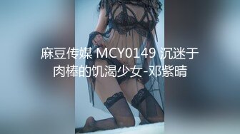 麻豆传媒 MCY0149 沉迷于肉棒的饥渴少女-邓紫晴