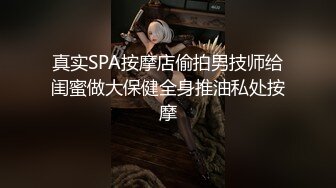 真实SPA按摩店偷拍男技师给闺蜜做大保健全身推油私处按摩