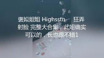 褒姒姐姐 Highsstn⭐️狂弄 射脸 完整大合集，此妞确实可以的，长也很不错1