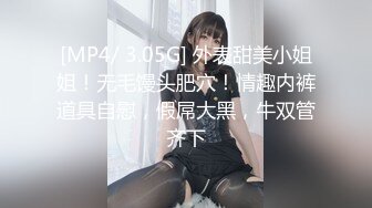 [MP4/ 3.05G] 外表甜美小姐姐！无毛馒头肥穴！情趣内裤道具自慰，假屌大黑，牛双管齐下