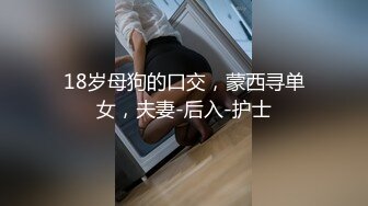 18岁母狗的口交，蒙西寻单女，夫妻-后入-护士