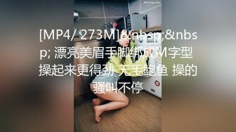 [MP4/ 273M]&nbsp;&nbsp; 漂亮美眉手脚绑成M字型 操起来更得劲 无毛鲍鱼 操的骚叫不停