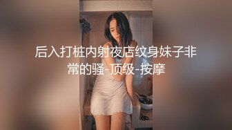 后入打桩内射夜店纹身妹子非常的骚-顶级-按摩