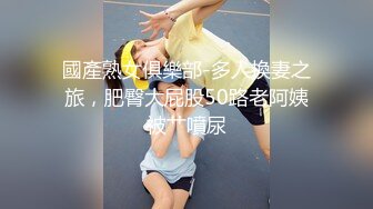 國產熟女俱樂部-多人換妻之旅，肥臀大屁股50路老阿姨被艹噴尿