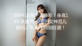 [MP4]车模下海兼职！身高165 体重90 妥妥的女神范儿 肤白人美 阴毛特别旺盛！