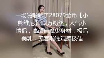 一场啪啪转了28079金币【小熊维尼】12万粉丝，人气小情侣，高颜值魔鬼身材，极品美乳，无套啪啪观感极佳