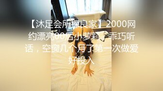 【沐足会所探良家】2000网约漂亮00后小萝莉，乖巧听话，空窗几个月了第一次做爱好投入