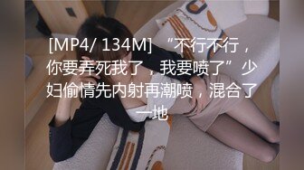 [MP4/ 134M] “不行不行，你要弄死我了，我要喷了”少妇偷情先内射再潮喷，混合了一地