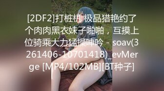 [2DF2]打桩机 极品猎艳约了个肉肉黑衣妹子啪啪，互摸上位骑乘大力猛操呻吟 - soav(3261406-10701418)_evMerge [MP4/102MB][BT种子]