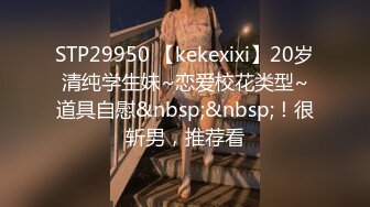 STP29950 【kekexixi】20岁清纯学生妹~恋爱校花类型~道具自慰&nbsp;&nbsp;！很斩男，推荐看