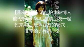 【稀有资源】清纯护士被情人偷P洗澡，MJ后邀请朋友一起过来4P，玩弄女友的骚穴，非常给力作品！2